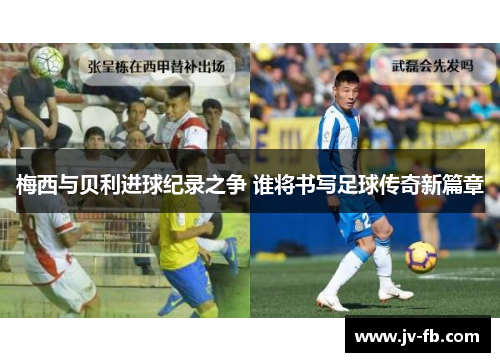 梅西与贝利进球纪录之争 谁将书写足球传奇新篇章 梅西与贝利进球纪录之争 谁将书写足球传奇新篇章
