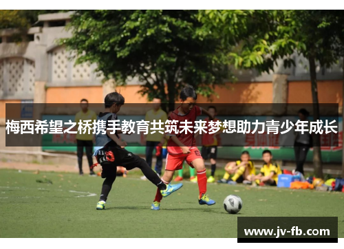 梅西希望之桥携手教育共筑未来梦想助力青少年成长 梅西希望之桥携手教育共筑未来梦想助力青少年成长