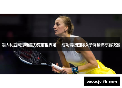 澳大利亚网球新星力克前世界第一 成功晋级国际女子网球锦标赛决赛