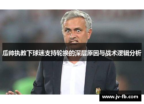 瓜帅执教下球迷支持轮换的深层原因与战术逻辑分析 瓜帅执教下球迷支持轮换的深层原因与战术逻辑分析