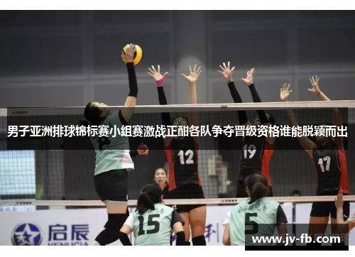 男子亚洲排球锦标赛小组赛激战正酣各队争夺晋级资格谁能脱颖而出