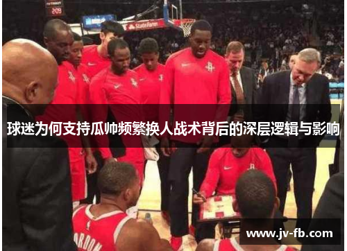 球迷为何支持瓜帅频繁换人战术背后的深层逻辑与影响 球迷为何支持瓜帅频繁换人战术背后的深层逻辑与影响