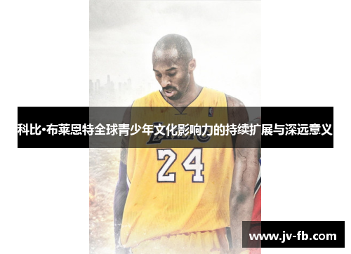 科比·布莱恩特全球青少年文化影响力的持续扩展与深远意义