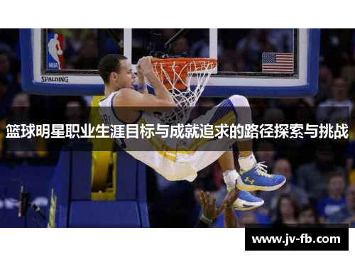 篮球明星职业生涯目标与成就追求的路径探索与挑战 篮球明星职业生涯目标与成就追求的路径探索与挑战
