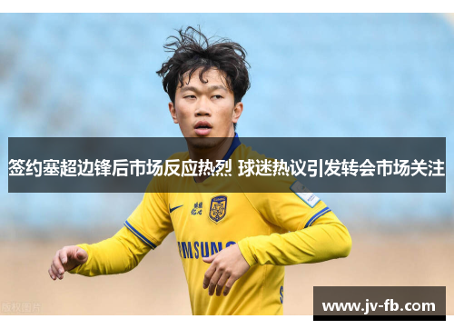 签约塞超边锋后市场反应热烈 球迷热议引发转会市场关注 签约塞超边锋后市场反应热烈 球迷热议引发转会市场关注