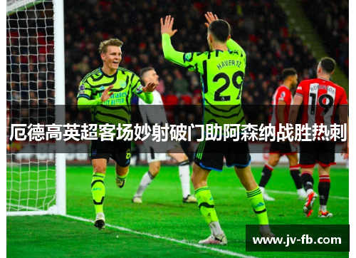 厄德高英超客场妙射破门助阿森纳战胜热刺