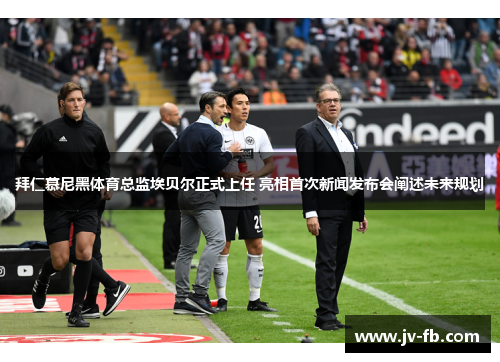 拜仁慕尼黑体育总监埃贝尔正式上任 亮相首次新闻发布会阐述未来规划 拜仁慕尼黑体育总监埃贝尔正式上任 亮相首次新闻发布会阐述未来规划