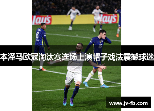 本泽马欧冠淘汰赛连场上演帽子戏法震撼球迷 本泽马欧冠淘汰赛连场上演帽子戏法震撼球迷
