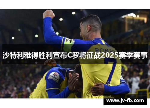 沙特利雅得胜利宣布C罗将征战2025赛季赛事