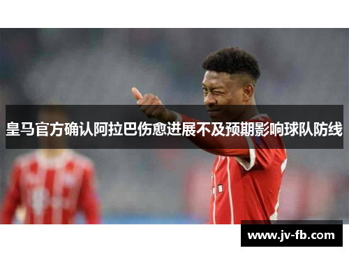 皇马官方确认阿拉巴伤愈进展不及预期影响球队防线