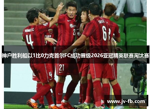 神户胜利船以1比0力克首尔FC成功晋级2026亚冠精英联赛淘汰赛