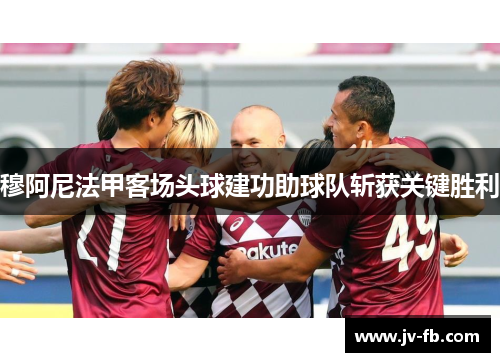 穆阿尼法甲客场头球建功助球队斩获关键胜利