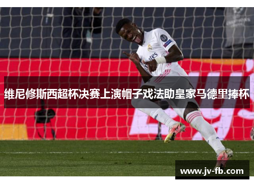 维尼修斯西超杯决赛上演帽子戏法助皇家马德里捧杯 维尼修斯西超杯决赛上演帽子戏法助皇家马德里捧杯