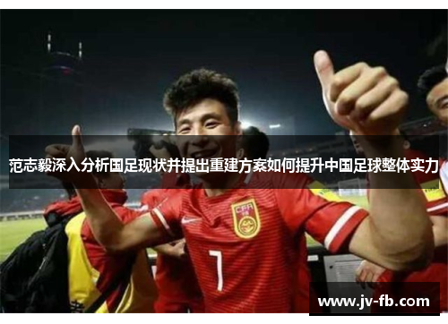 范志毅深入分析国足现状并提出重建方案如何提升中国足球整体实力