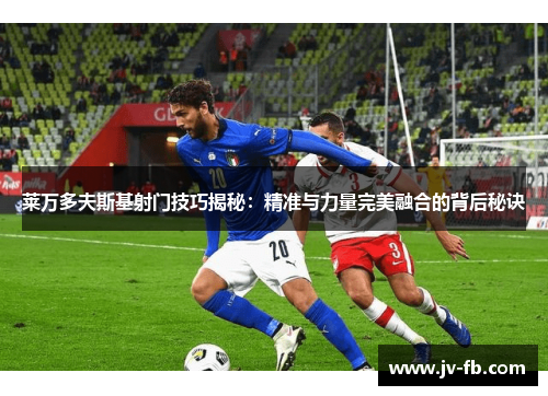 莱万多夫斯基射门技巧揭秘：精准与力量完美融合的背后秘诀