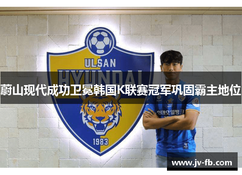 蔚山现代成功卫冕韩国K联赛冠军巩固霸主地位