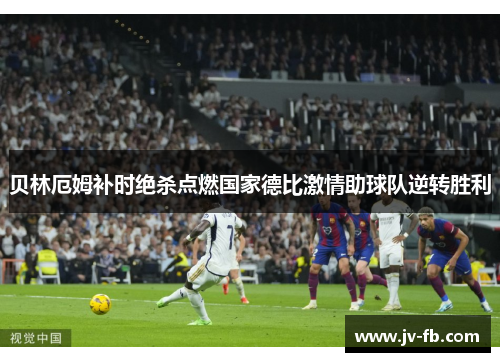 贝林厄姆补时绝杀点燃国家德比激情助球队逆转胜利