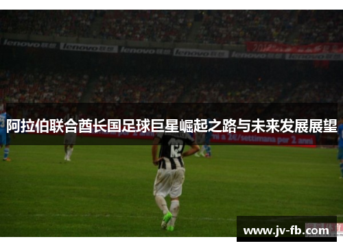 阿拉伯联合酋长国足球巨星崛起之路与未来发展展望