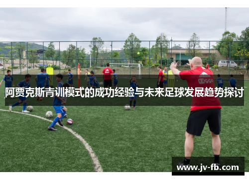 阿贾克斯青训模式的成功经验与未来足球发展趋势探讨