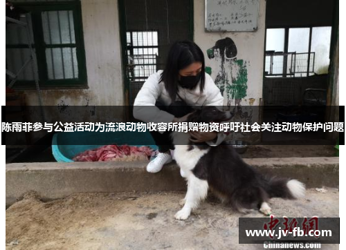 陈雨菲参与公益活动为流浪动物收容所捐赠物资呼吁社会关注动物保护问题