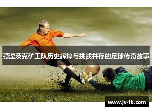 顿涅茨克矿工队历史辉煌与挑战并存的足球传奇故事