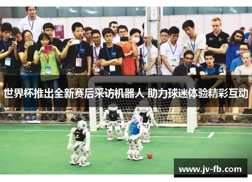 世界杯推出全新赛后采访机器人 助力球迷体验精彩互动