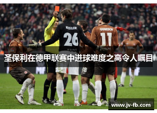 圣保利在德甲联赛中进球难度之高令人瞩目