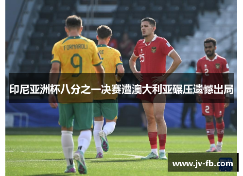 印尼亚洲杯八分之一决赛遭澳大利亚碾压遗憾出局