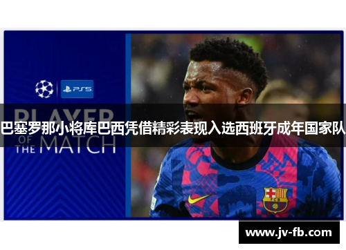 巴塞罗那小将库巴西凭借精彩表现入选西班牙成年国家队 巴塞罗那小将库巴西凭借精彩表现入选西班牙成年国家队