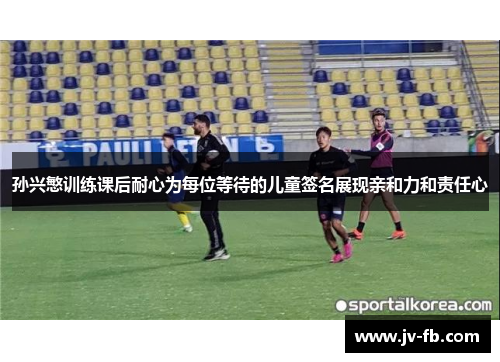 孙兴慜训练课后耐心为每位等待的儿童签名展现亲和力和责任心