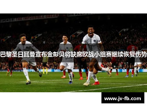 巴黎圣日耳曼宣布金彭贝将缺席欧战小组赛继续恢复伤势