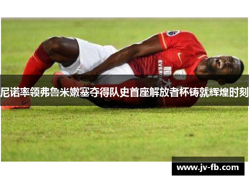 尼诺率领弗鲁米嫩塞夺得队史首座解放者杯铸就辉煌时刻 尼诺率领弗鲁米嫩塞夺得队史首座解放者杯铸就辉煌时刻