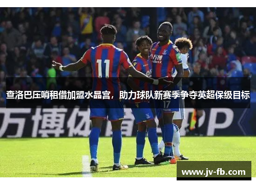 查洛巴压哨租借加盟水晶宫,助力球队新赛季争夺英超保级目标 查洛巴压哨租借加盟水晶宫,助力球队新赛季争夺英超保级目标