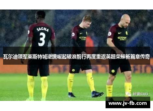 瓦尔迪领军莱斯特城逆境崛起破浪前行再度重返英超荣耀新篇章传奇