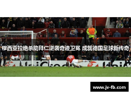 穆西亚拉绝杀助拜仁逆袭奇迹卫冕 成就德国足球新传奇