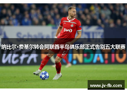 纳比尔·费基尔转会阿联酋半岛俱乐部正式告别五大联赛