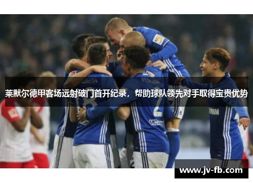 莱默尔德甲客场远射破门首开纪录,帮助球队领先对手取得宝贵优势 莱默尔德甲客场远射破门首开纪录,帮助球队领先对手取得宝贵优势