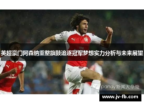 英超豪门阿森纳重整旗鼓追逐冠军梦想实力分析与未来展望 英超豪门阿森纳重整旗鼓追逐冠军梦想实力分析与未来展望