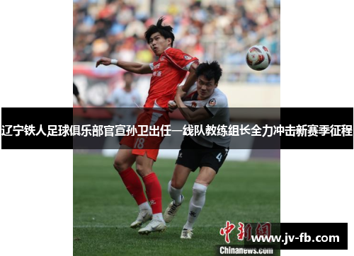 辽宁铁人足球俱乐部官宣孙卫出任一线队教练组长全力冲击新赛季征程