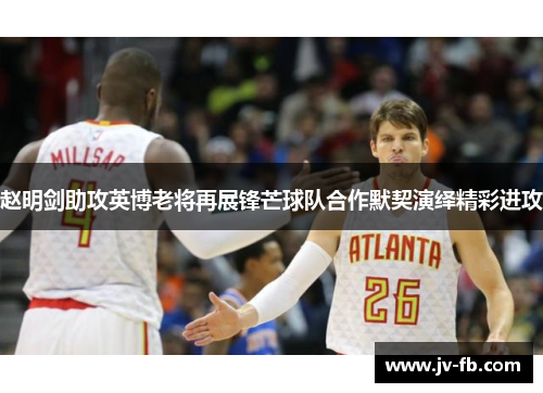 赵明剑助攻英博老将再展锋芒球队合作默契演绎精彩进攻