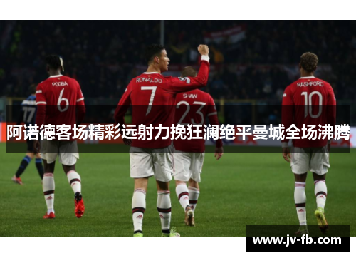 阿诺德客场精彩远射力挽狂澜绝平曼城全场沸腾 阿诺德客场精彩远射力挽狂澜绝平曼城全场沸腾