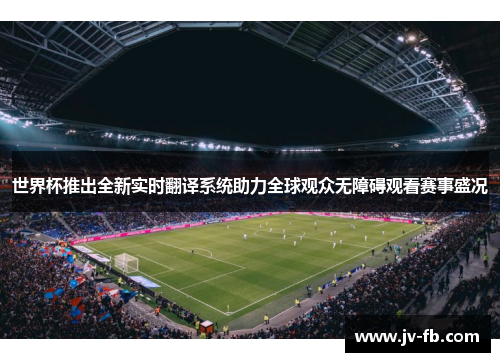 世界杯推出全新实时翻译系统助力全球观众无障碍观看赛事盛况
