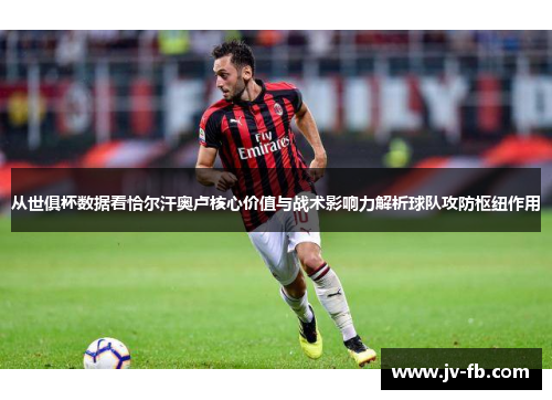 从世俱杯数据看恰尔汗奥卢核心价值与战术影响力解析球队攻防枢纽作用