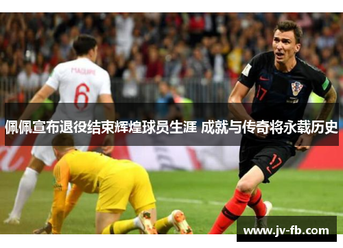 佩佩宣布退役结束辉煌球员生涯 成就与传奇将永载历史