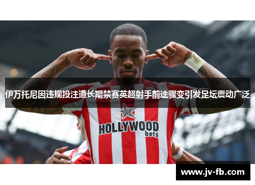 伊万托尼因违规投注遭长期禁赛英超射手前途骤变引发足坛震动广泛