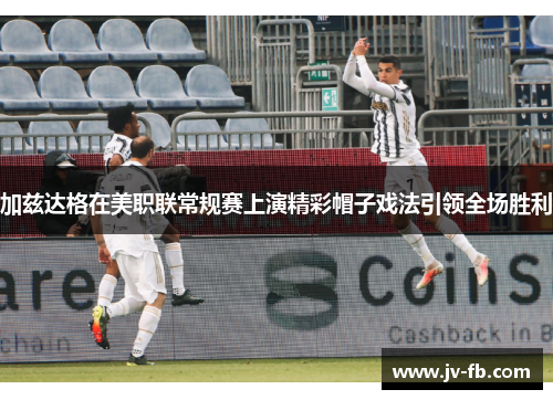 加兹达格在美职联常规赛上演精彩帽子戏法引领全场胜利