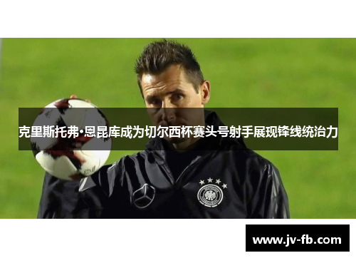 克里斯托弗·恩昆库成为切尔西杯赛头号射手展现锋线统治力