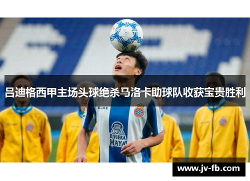 吕迪格西甲主场头球绝杀马洛卡助球队收获宝贵胜利
