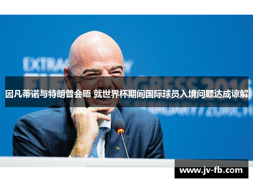 因凡蒂诺与特朗普会晤 就世界杯期间国际球员入境问题达成谅解