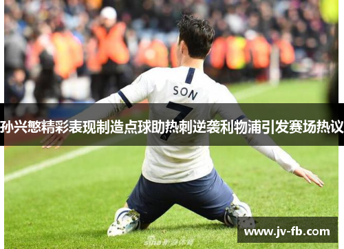 孙兴慜精彩表现制造点球助热刺逆袭利物浦引发赛场热议
